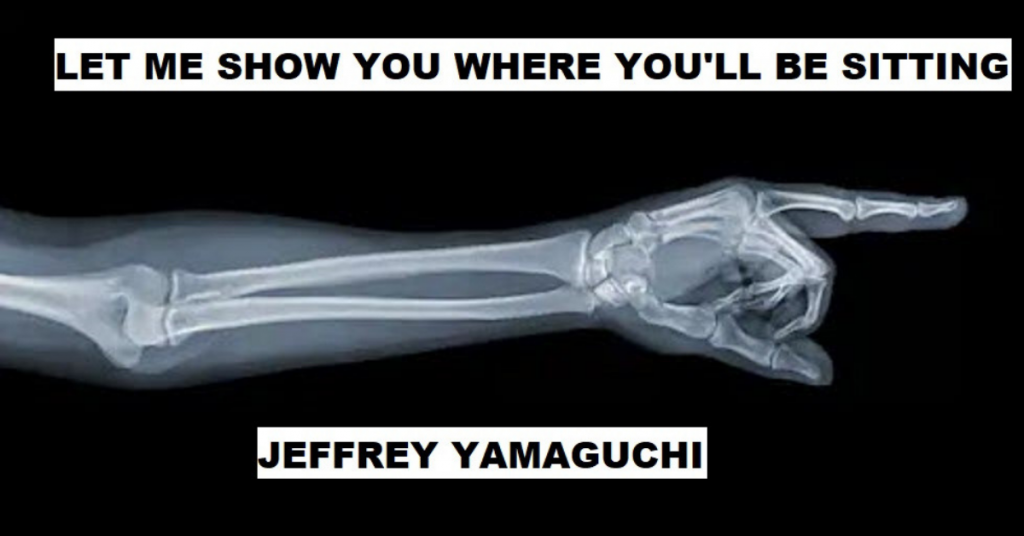 LET ME SHOW YOU WHERE YOU’LL BE SITTING by Jeffrey Yamaguchi