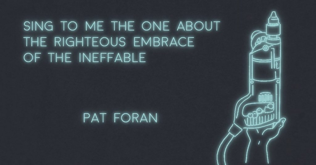 SING TO ME THE ONE ABOUT THE RIGHTEOUS EMBRACE OF THE INEFFABLE by Pat Foran
