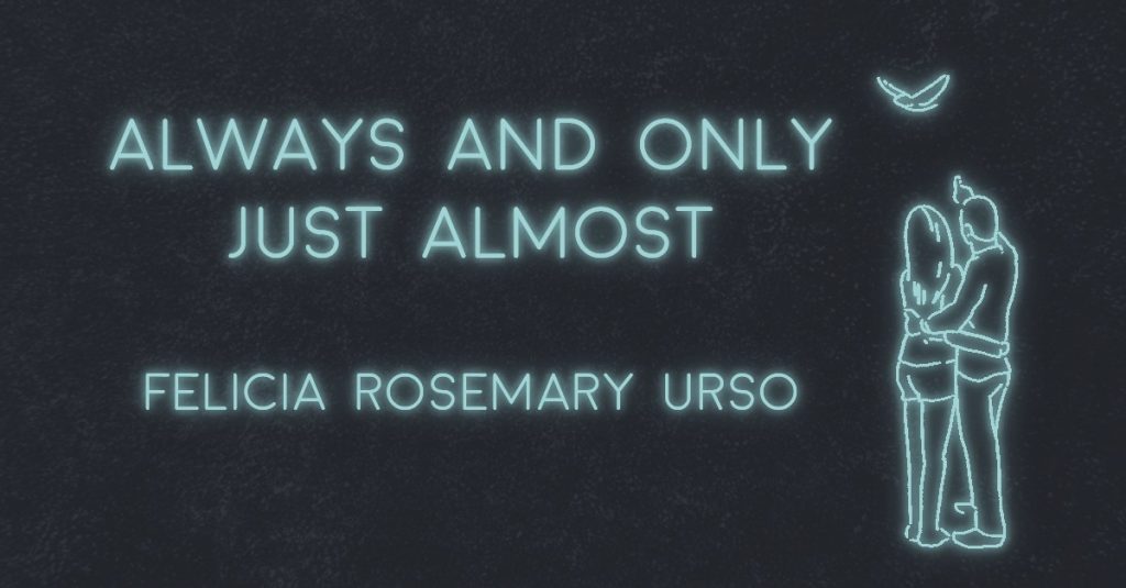 ALWAYS AND ONLY JUST ALMOST by Felicia Rosemary Urso