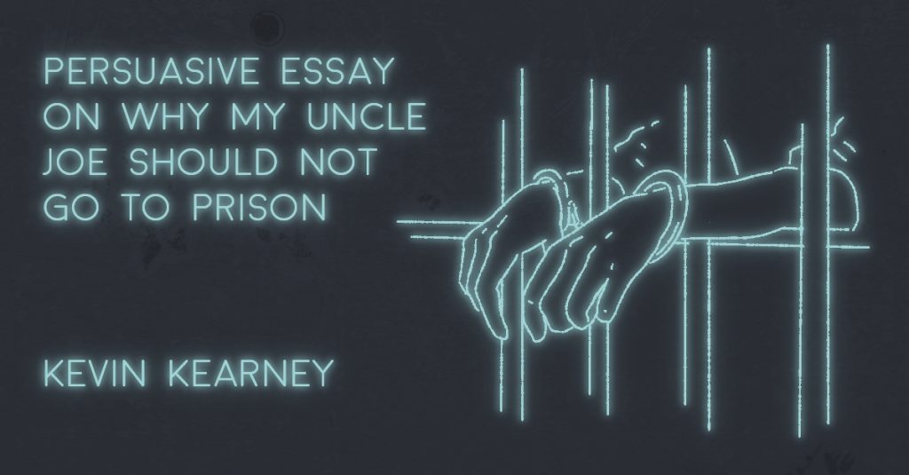 PERSUASIVE ESSAY ON WHY MY UNCLE JOE SHOULD NOT GO TO PRISON by Kevin M. Kearney