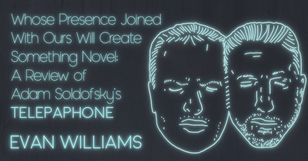 Whose Presence Joined With Ours Will Create Something Novel; A Review of Adam Soldofsky’s TELEPAPHONE by Evan Williams