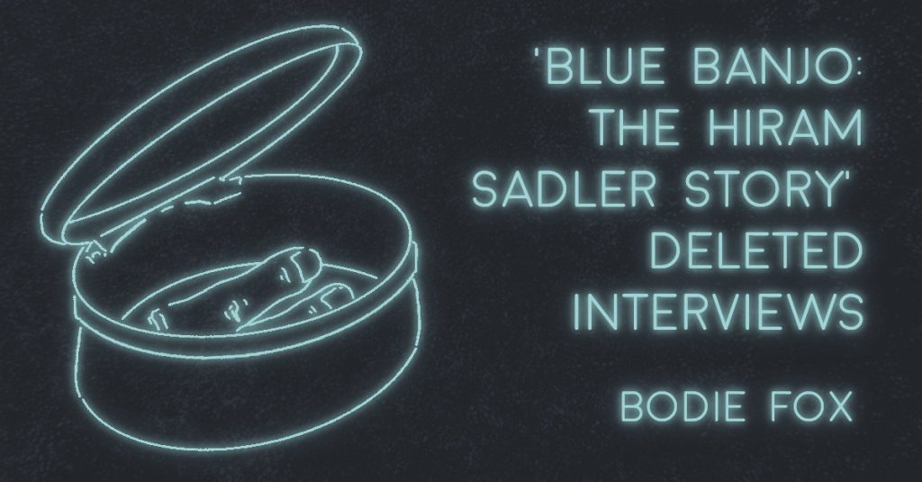‘BLUE BANJO: THE HIRAM SADLER STORY’ DELETED INTERVIEWS by Bodie Fox