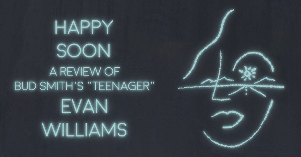 HAPPY SOON; A REVIEW OF BUD SMITH’S “TEENAGER” by Evan Williams