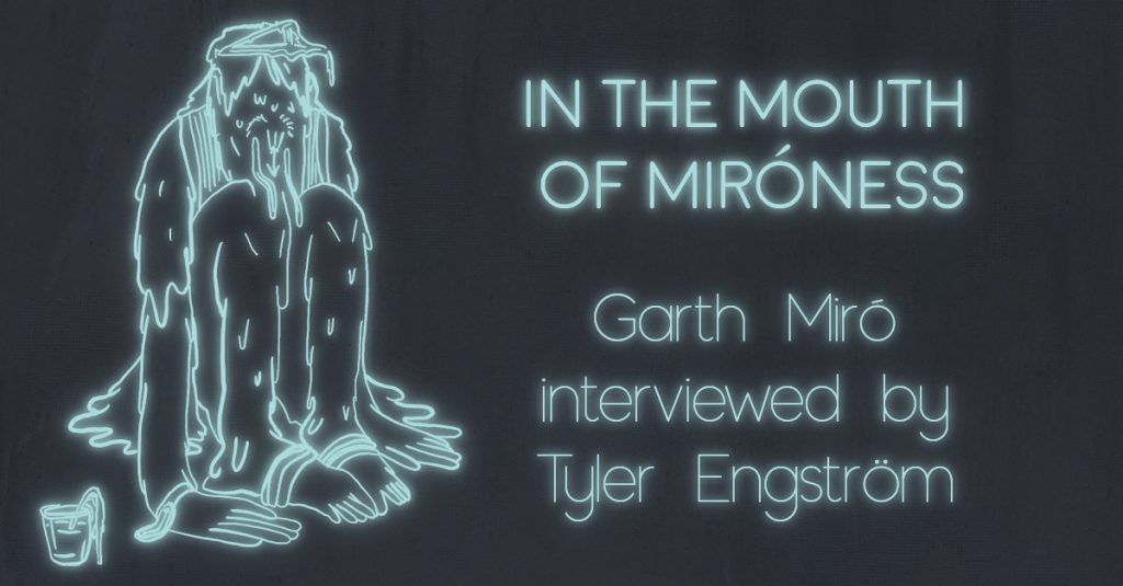IN THE MOUTH OF MIRÓNESS: Garth Miró interviewed by Tyler Engström
