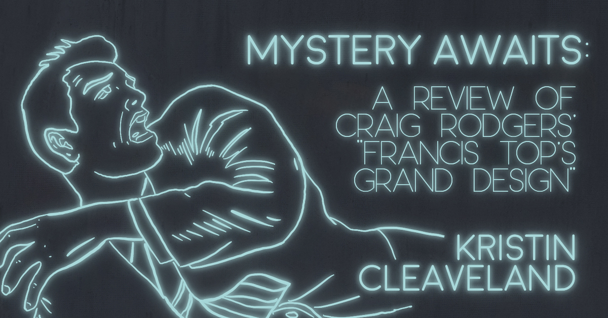 MYSTERY AWAITS: A REVIEW OF CRAIG RODGERS’ “FRANCIS TOP’S GRAND DESIGN” by Kristin Cleaveland