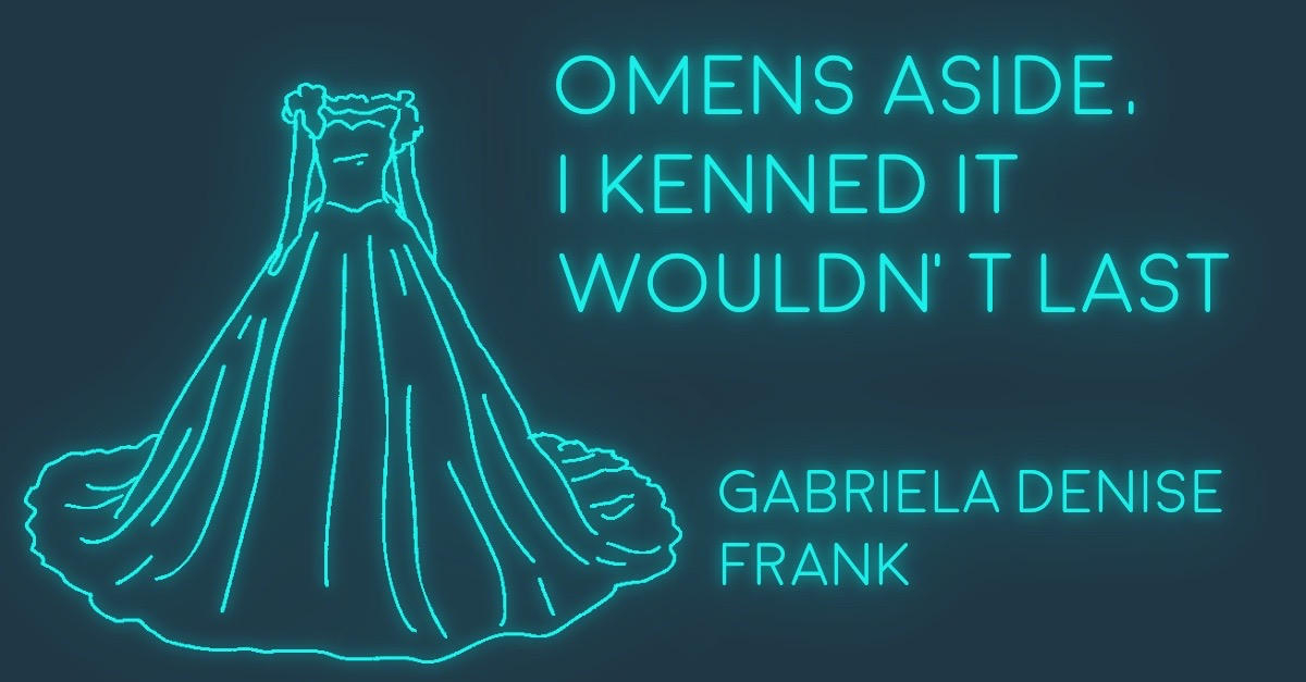 OMENS ASIDE, I KENNED IT WOULDN’T LAST by Gabriela Denise Frank