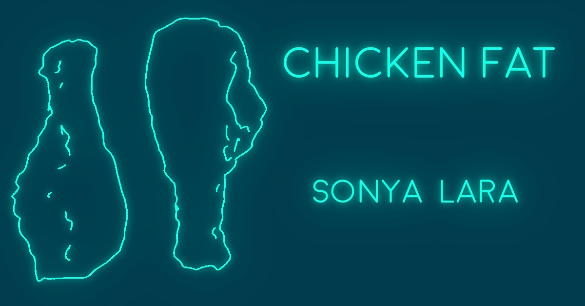 CHICKEN FAT by Sonya Lara