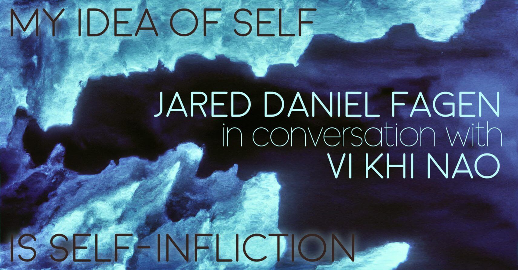 MY IDEA OF SELF IS SELF-INFLICTION: Jared Daniel Fagen in conversation with Vi Khi Nao