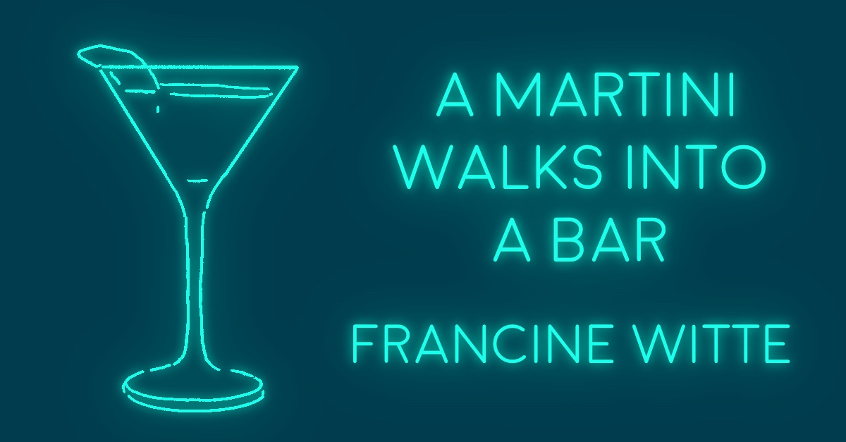 A MARTINI WALKS INTO A BAR by Francine Witte