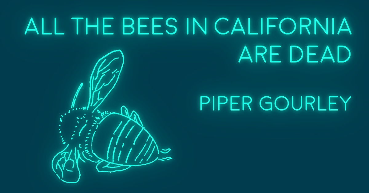 ALL THE BEES IN CALIFORNIA ARE DEAD by Piper Gourley