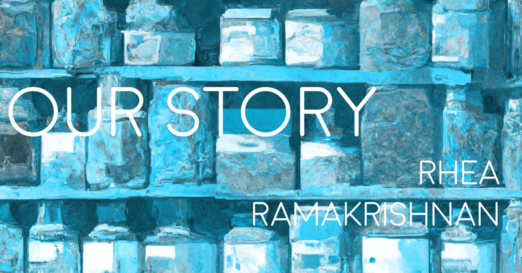 OUR STORY by Rhea Ramakrishnan
