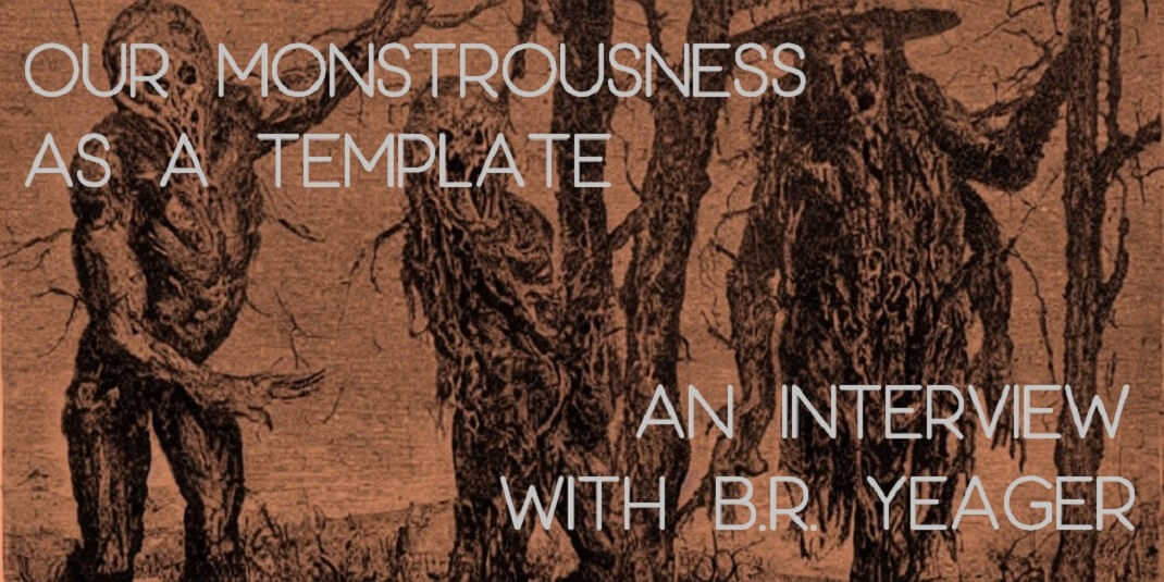 OUR MONSTROUSNESS AS A TEMPLATE: An Interview with B.R. Yeager