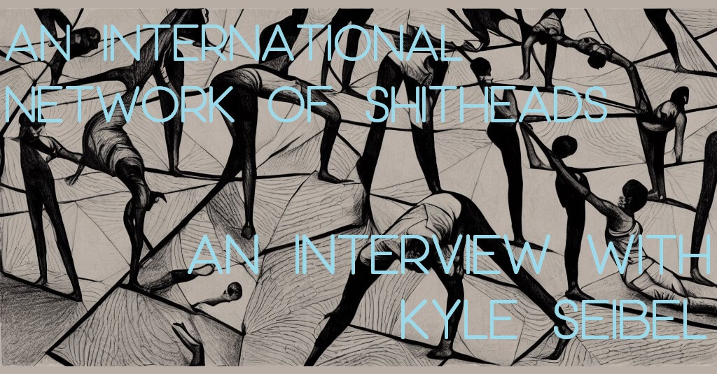 AN INTERNATIONAL NETWORK OF SHITHEADS: An Interview with Kyle Seibel