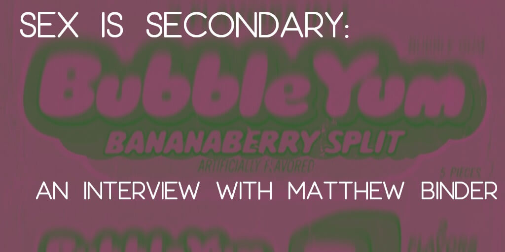 SEX IS SECONDARY: An Interview with Matthew Binder