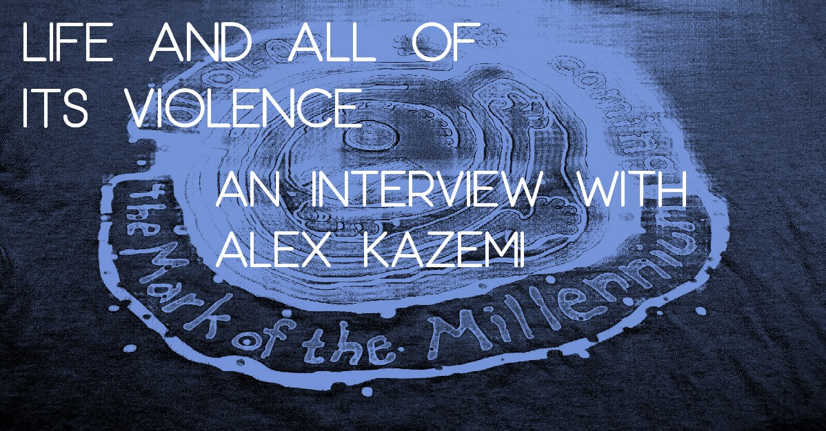 LIFE AND ALL OF ITS VIOLENCE: An Interview with Alex Kazemi