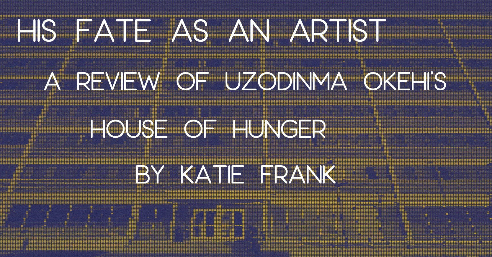 HIS FATE AS AN ARTIST: A Review of Uzodinma Okehi’s HOUSE OF HUNGER