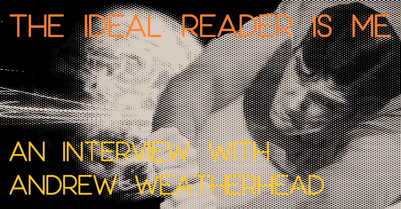 THAT IDEAL READER IS ME: An Interview with Andrew Weatherhead