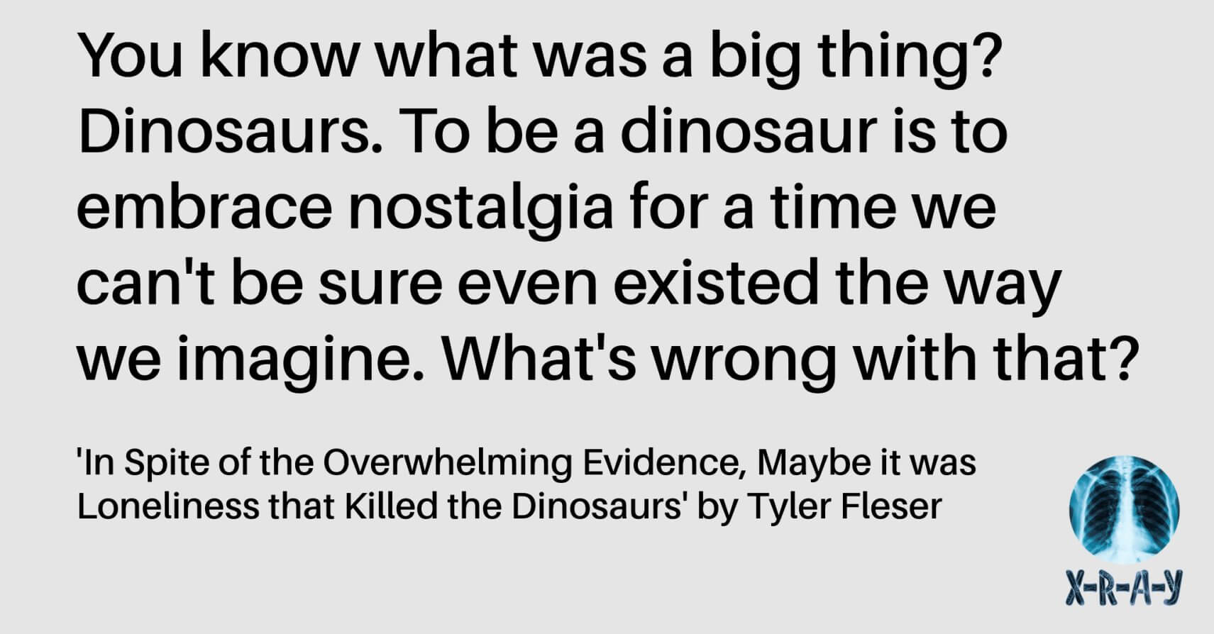 IN SPITE OF THE OVERWHELMING EVIDENCE, MAYBE IT WAS LONELINESS THAT KILLED THE DINOSAURS by Tyler Fleser