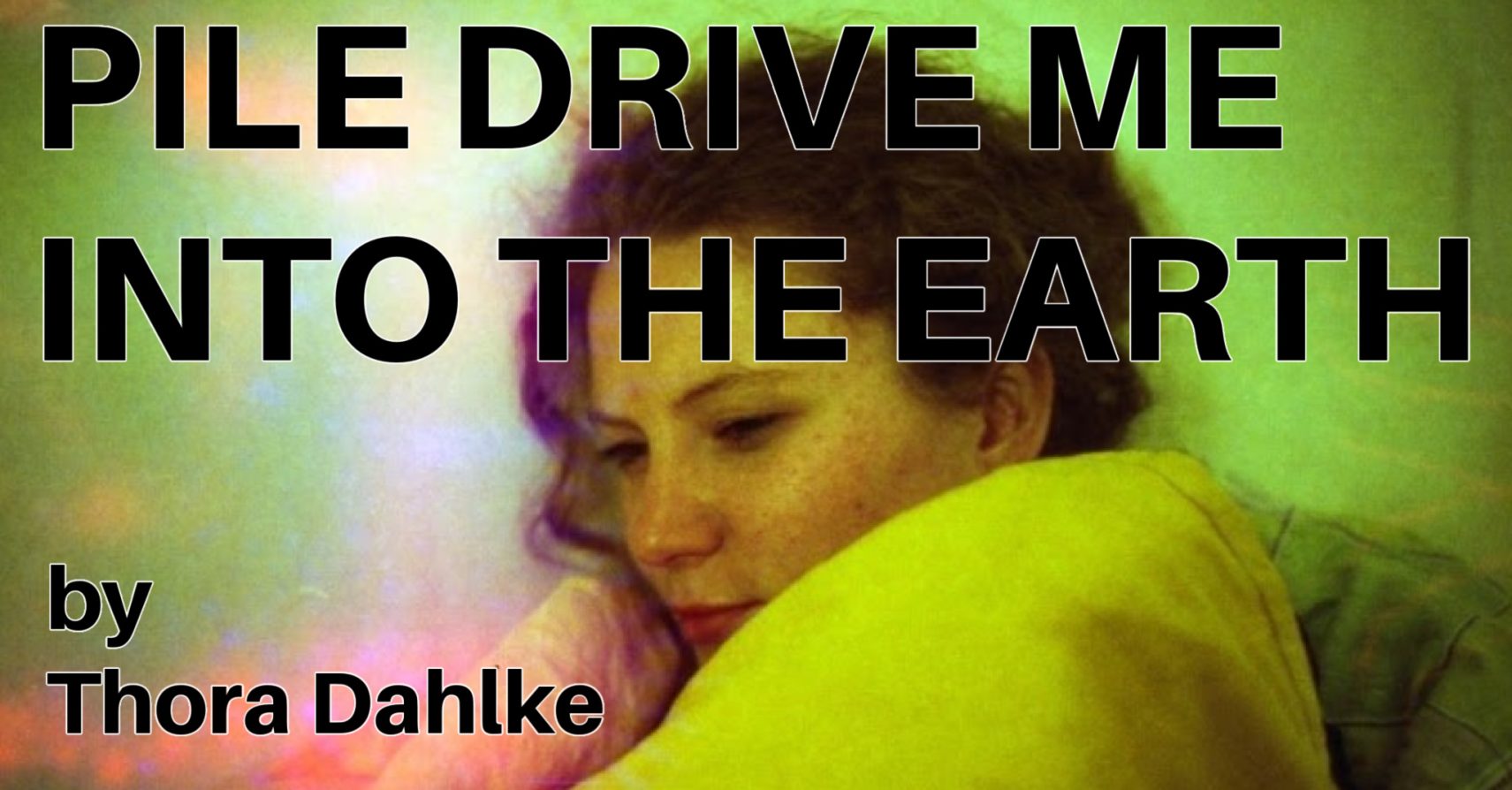 PILE DRIVE ME INTO THE EARTH by Thora Dahlke