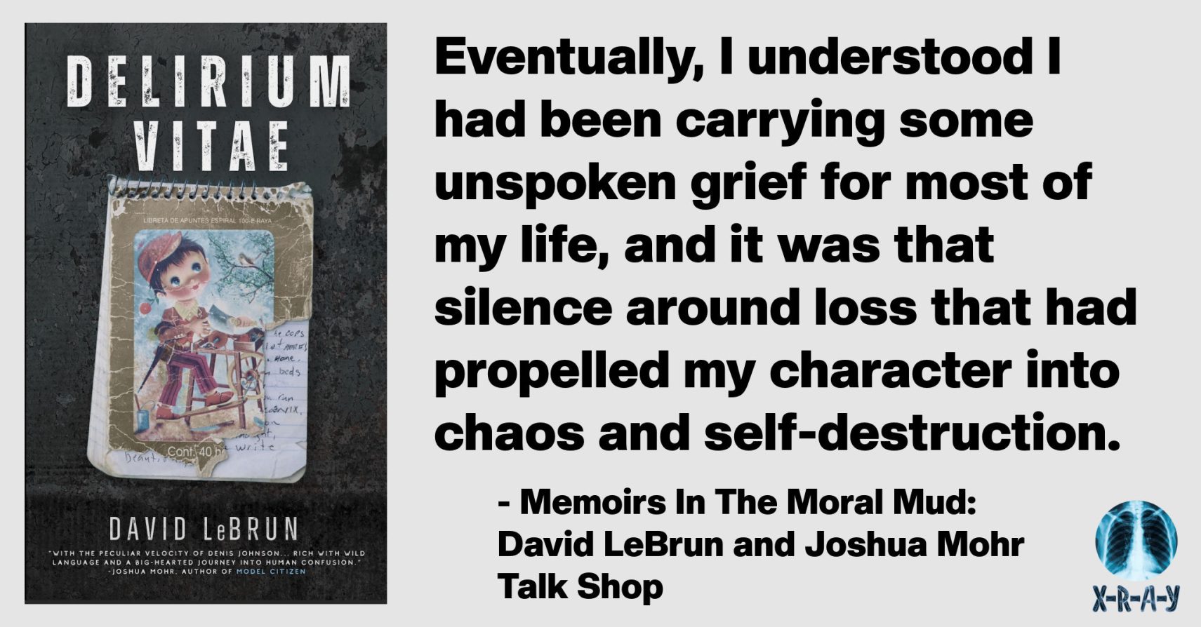 MEMOIRS IN THE MORAL MUD: DAVID LEBRUN AND JOSHUA MOHR TALK SHOP MEMOIRS IN THE MORAL MUD: DAVID LEBRUN AND JOSHUA MOHR TALK SHOP